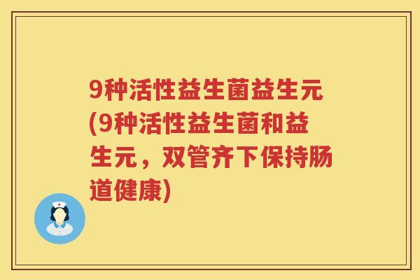 9种活性益生菌益生元(9种活性益生菌和益生元，双管齐下保持肠道健康)