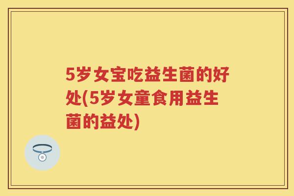 5岁女宝吃益生菌的好处(5岁女童食用益生菌的益处)