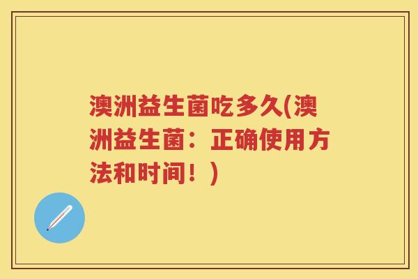 澳洲益生菌吃多久(澳洲益生菌:正确使用方法和时间!) 澳洲益生菌吃多久(澳洲益生菌:正确使用方法和时间!)