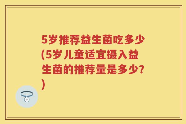 5岁推荐益生菌吃多少(5岁儿童适宜摄入益生菌的推荐量是多少？)