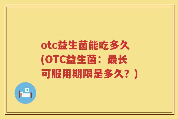 otc益生菌能吃多久(OTC益生菌:长可服用期限是多久?) otc益生菌能吃多久(OTC益生菌:长可服用期限是多久?)