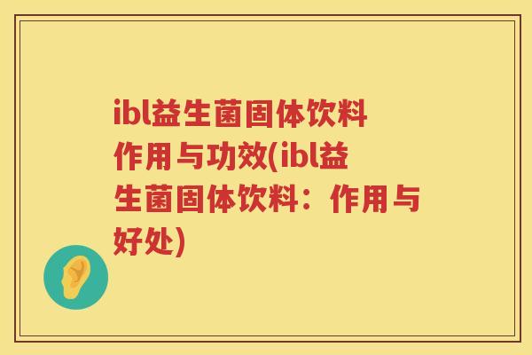ibl益生菌固体饮料作用与功效(ibl益生菌固体饮料:作用与好处) ibl益生菌固体饮料作用与功效(ibl益生菌固体饮料:作用与好处)