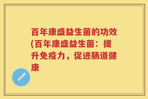 百年康盛益生菌的功效(百年康盛益生菌:提升力,促进肠道健康 百年康盛益生菌的功效(百年康盛益生菌:提升力,促进肠道健康
