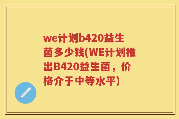 we计划b420益生菌多少钱(WE计划推出B420益生菌，价格介于中等水平)