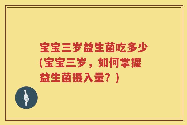 宝宝三岁益生菌吃多少(宝宝三岁,如何掌握益生菌摄入量?) 宝宝三岁益生菌吃多少(宝宝三岁,如何掌握益生菌摄入量?)