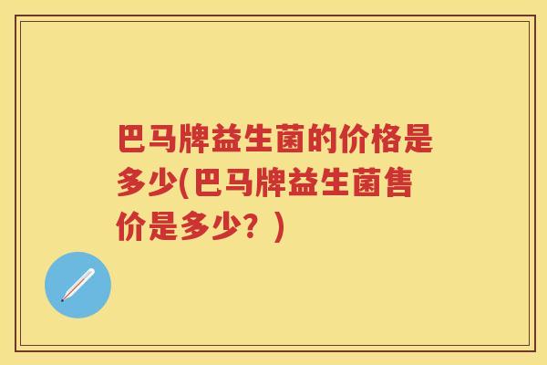 巴马牌益生菌的价格是多少(巴马牌益生菌售价是多少？)