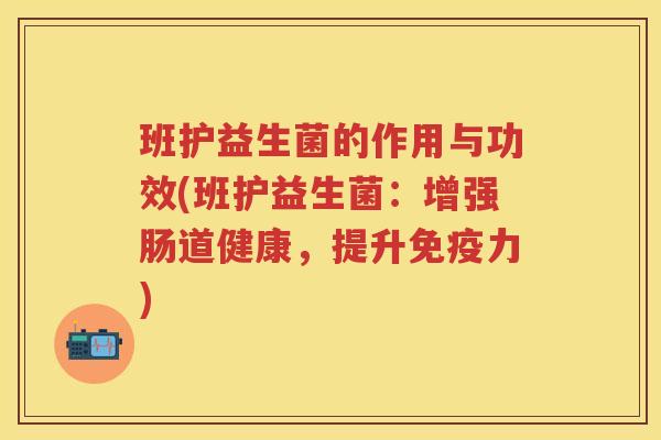 班护益生菌的作用与功效(班护益生菌：增强肠道健康，提升力)