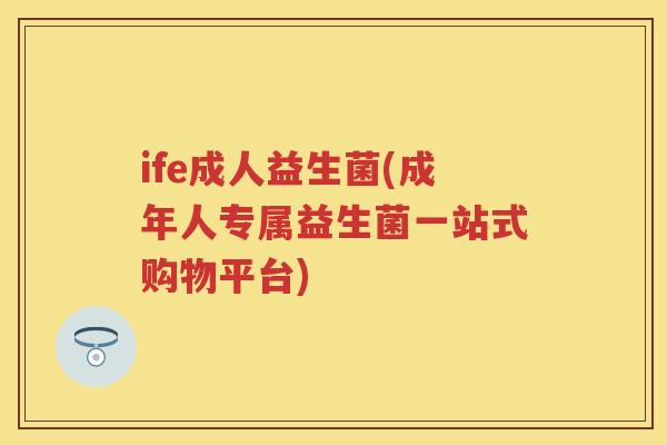 ife成人益生菌(成年人专属益生菌一站式购物平台) ife成人益生菌(成年人专属益生菌一站式购物平台)