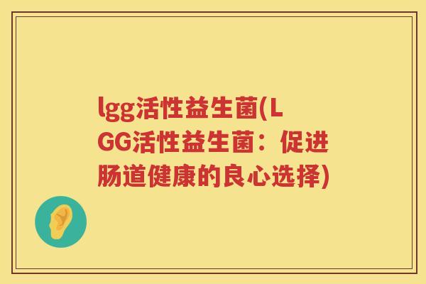 lgg活性益生菌(LGG活性益生菌:促进肠道健康的良心选择) lgg活性益生菌(LGG活性益生菌:促进肠道健康的良心选择)