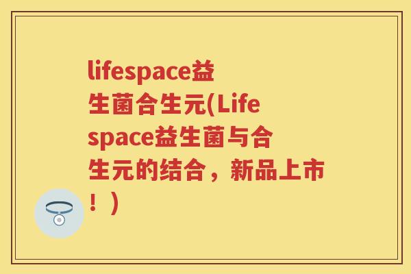 lifespace益生菌合生元(Lifespace益生菌与合生元的结合,新品上市!) lifespace益生菌合生元(Lifespace益生菌与合生元的结合,新品上市!)