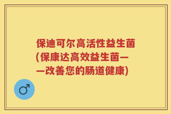 保迪可尔高活性益生菌(保康达高效益生菌——改善您的肠道健康) 保迪可尔高活性益生菌(保康达高效益生菌——改善您的肠道健康)