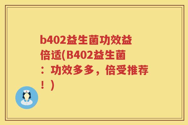 b402益生菌功效益倍适(B402益生菌：功效多多，倍受推荐！)