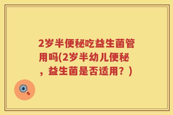 2岁半吃益生菌管用吗(2岁半幼儿,益生菌是否适用?) 2岁半吃益生菌管用吗(2岁半幼儿,益生菌是否适用?)