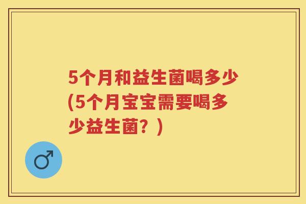 5个月和益生菌喝多少(5个月宝宝需要喝多少益生菌?) 5个月和益生菌喝多少(5个月宝宝需要喝多少益生菌?)