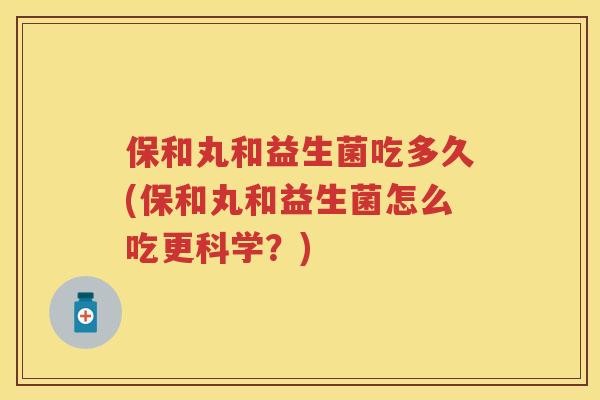 保和丸和益生菌吃多久(保和丸和益生菌怎么吃更科学？)