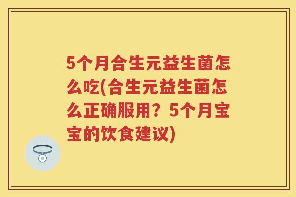 5个月合生元益生菌怎么吃(合生元益生菌怎么正确服用?5个月宝宝的饮食建议) 5个月合生元益生菌怎么吃(合生元益生菌怎么正确服用?5个月宝宝的饮食建议)