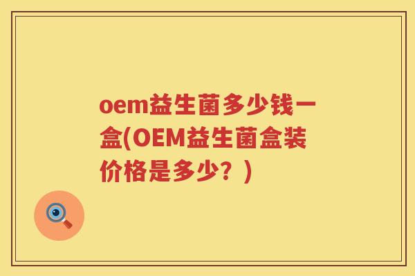 oem益生菌多少钱一盒(OEM益生菌盒装价格是多少?) oem益生菌多少钱一盒(OEM益生菌盒装价格是多少?)