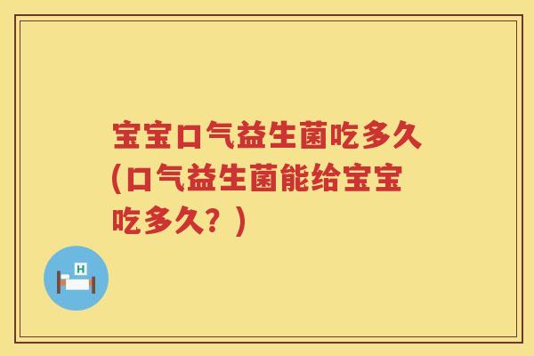 宝宝口气益生菌吃多久(口气益生菌能给宝宝吃多久?) 宝宝口气益生菌吃多久(口气益生菌能给宝宝吃多久?)