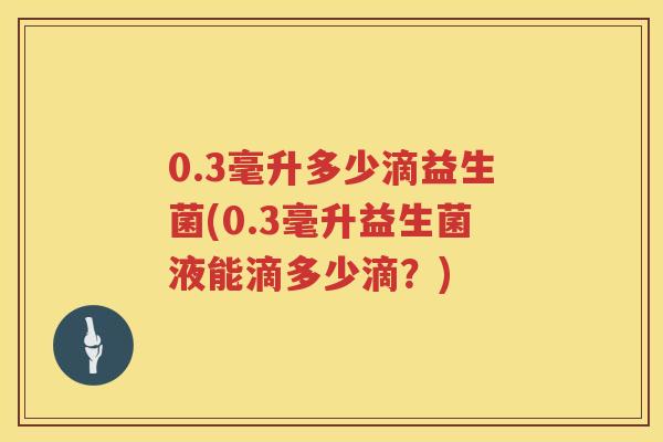 0.3毫升多少滴益生菌(0.3毫升益生菌液能滴多少滴?) 0.3毫升多少滴益生菌(0.3毫升益生菌液能滴多少滴?)