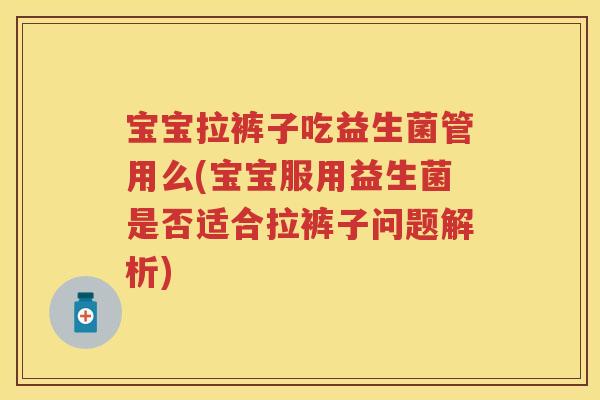 宝宝拉裤子吃益生菌管用么(宝宝服用益生菌是否适合拉裤子问题解析)