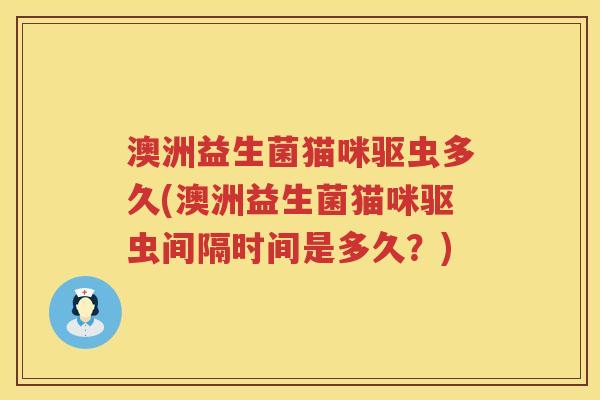 澳洲益生菌猫咪驱虫多久(澳洲益生菌猫咪驱虫间隔时间是多久？)