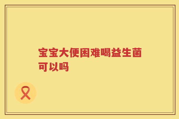 宝宝大便困难喝益生菌可以吗