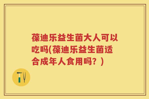 葆迪乐益生菌大人可以吃吗(葆迪乐益生菌适合成年人食用吗?) 葆迪乐益生菌大人可以吃吗(葆迪乐益生菌适合成年人食用吗?)