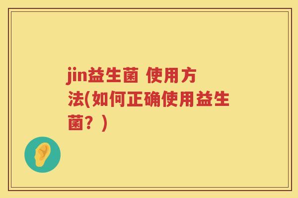 jin益生菌 使用方法(如何正确使用益生菌？)