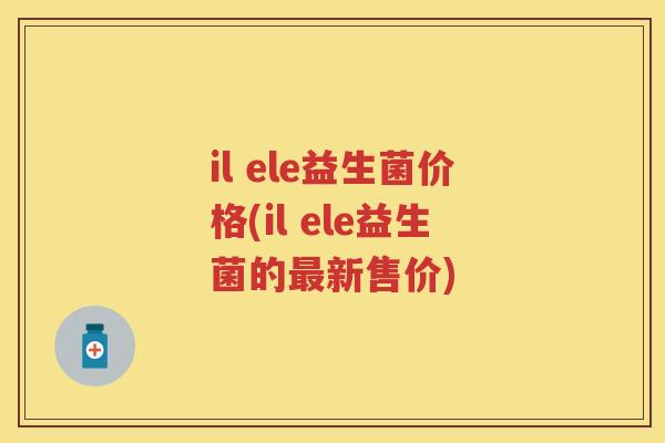 il ele益生菌价格(il ele益生菌的新售价)