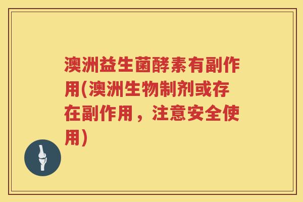 澳洲益生菌酵素有副作用(澳洲生物制剂或存在副作用,注意安全使用) 澳洲益生菌酵素有副作用(澳洲生物制剂或存在副作用,注意安全使用)