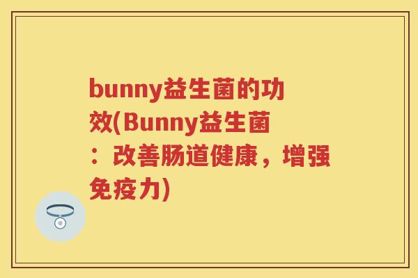 bunny益生菌的功效(Bunny益生菌:改善肠道健康,增强力) bunny益生菌的功效(Bunny益生菌:改善肠道健康,增强力)