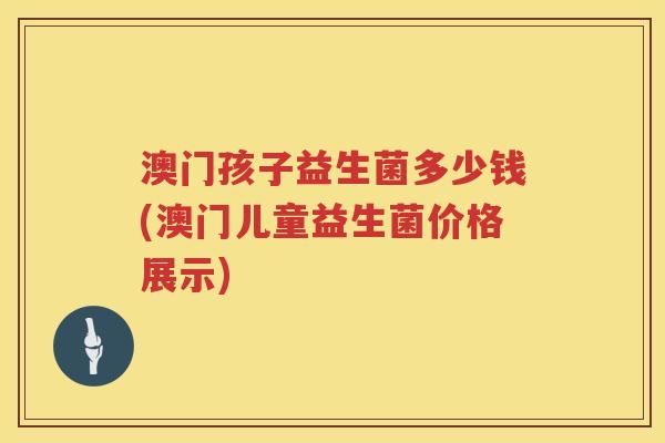 澳门孩子益生菌多少钱(澳门儿童益生菌价格展示) 澳门孩子益生菌多少钱(澳门儿童益生菌价格展示)