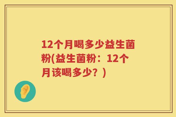 12个月喝多少益生菌粉(益生菌粉:12个月该喝多少?) 12个月喝多少益生菌粉(益生菌粉:12个月该喝多少?)