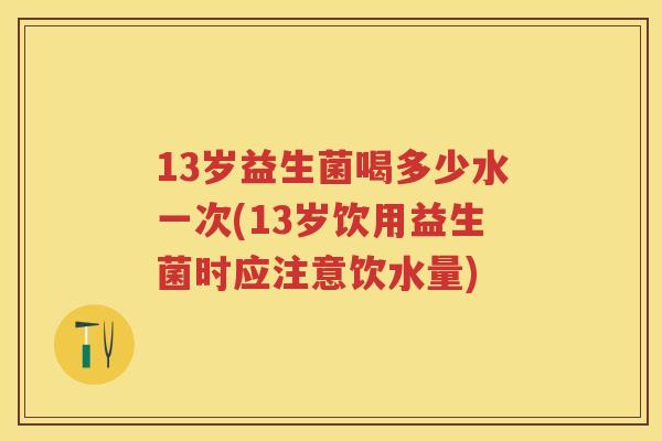 13岁益生菌喝多少水一次(13岁饮用益生菌时应注意饮水量) 13岁益生菌喝多少水一次(13岁饮用益生菌时应注意饮水量)