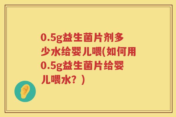 0.5g益生菌片剂多少水给婴儿喂(如何用0.5g益生菌片给婴儿喂水?) 0.5g益生菌片剂多少水给婴儿喂(如何用0.5g益生菌片给婴儿喂水?)