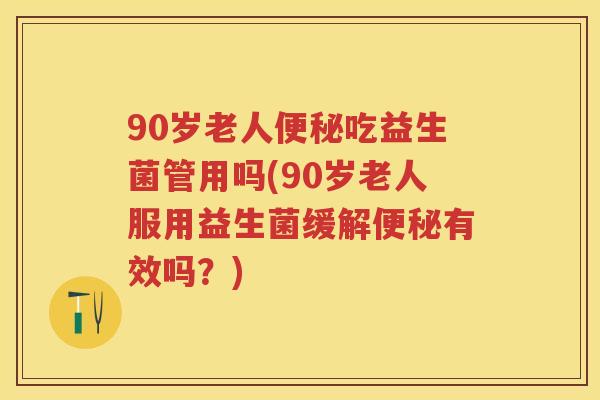 90岁老人吃益生菌管用吗(90岁老人服用益生菌缓解有效吗？)
