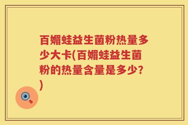 百媚蛙益生菌粉热量多少大卡(百媚蛙益生菌粉的热量含量是多少？)