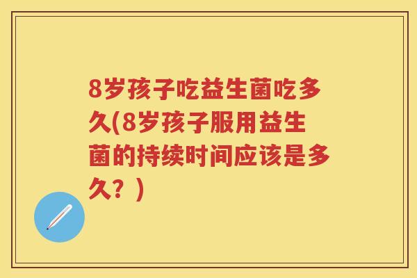 8岁孩子吃益生菌吃多久(8岁孩子服用益生菌的持续时间应该是多久？)