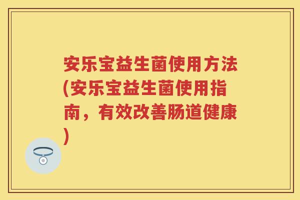 安乐宝益生菌使用方法(安乐宝益生菌使用指南,有效改善肠道健康) 安乐宝益生菌使用方法(安乐宝益生菌使用指南,有效改善肠道健康)