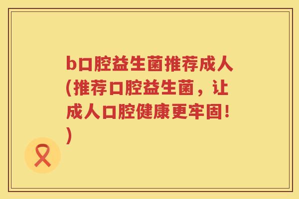 b口腔益生菌推荐成人(推荐口腔益生菌,让成人口腔健康更牢固!) b口腔益生菌推荐成人(推荐口腔益生菌,让成人口腔健康更牢固!)