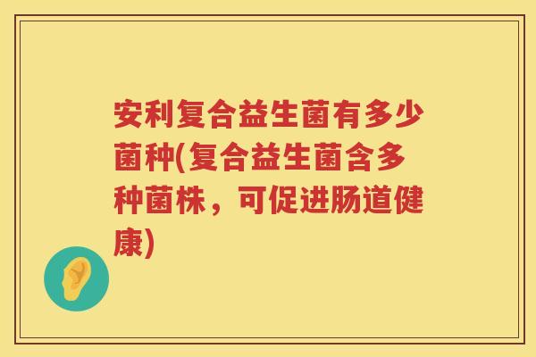 安利复合益生菌有多少菌种(复合益生菌含多种菌株,可促进肠道健康) 安利复合益生菌有多少菌种(复合益生菌含多种菌株,可促进肠道健康)
