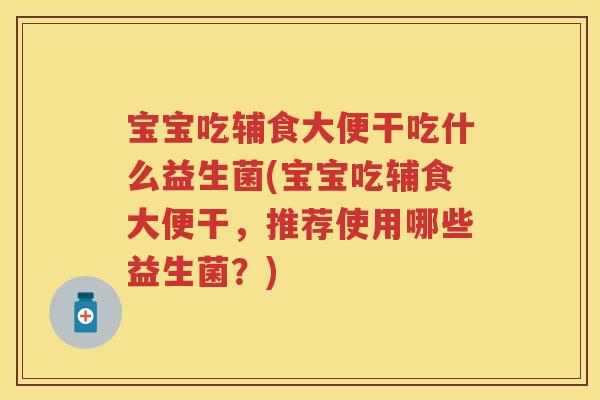 宝宝吃辅食大便干吃什么益生菌(宝宝吃辅食大便干，推荐使用哪些益生菌？)