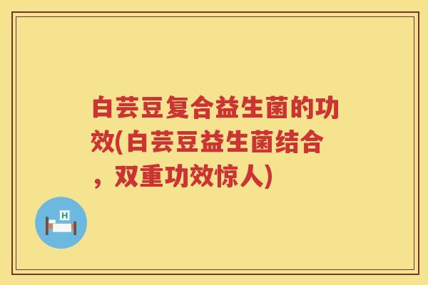 白芸豆复合益生菌的功效(白芸豆益生菌结合，双重功效惊人)