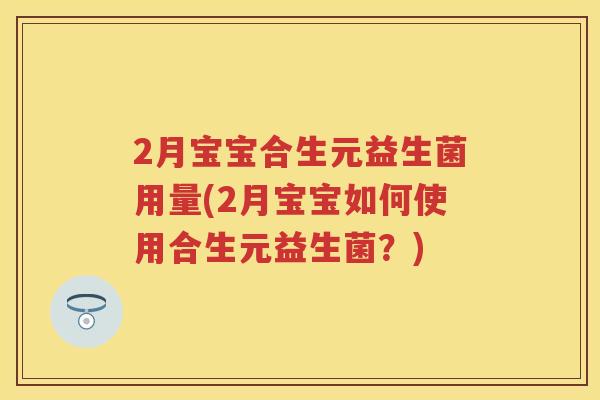 2月宝宝合生元益生菌用量(2月宝宝如何使用合生元益生菌?) 2月宝宝合生元益生菌用量(2月宝宝如何使用合生元益生菌?)