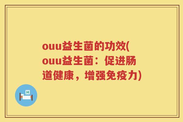 ouu益生菌的功效(ouu益生菌:促进肠道健康,增强力) ouu益生菌的功效(ouu益生菌:促进肠道健康,增强力)