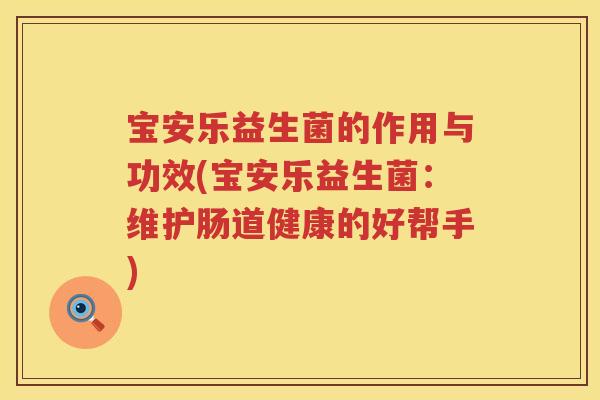 宝安乐益生菌的作用与功效(宝安乐益生菌：维护肠道健康的好帮手)