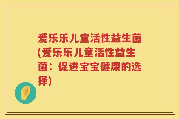 爱乐乐儿童活性益生菌(爱乐乐儿童活性益生菌：促进宝宝健康的选择)