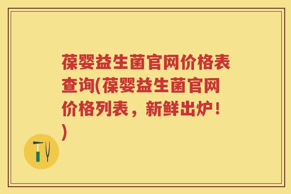 葆婴益生菌官网价格表查询(葆婴益生菌官网价格列表,新鲜出炉!) 葆婴益生菌官网价格表查询(葆婴益生菌官网价格列表,新鲜出炉!)