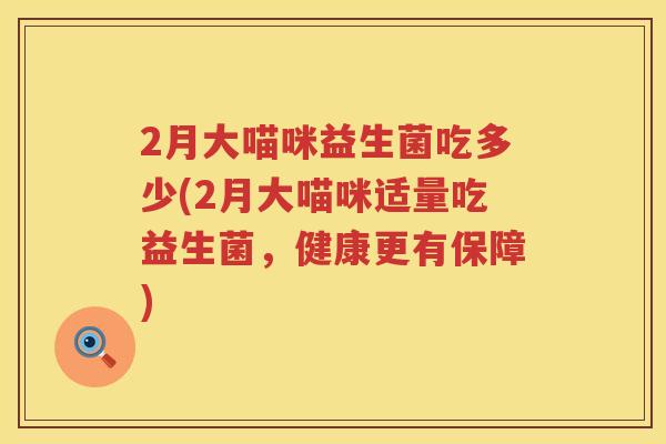 2月大喵咪益生菌吃多少(2月大喵咪适量吃益生菌,健康更有保障) 2月大喵咪益生菌吃多少(2月大喵咪适量吃益生菌,健康更有保障)