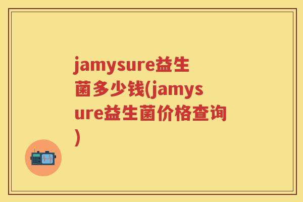 jamysure益生菌多少钱(jamysure益生菌价格查询)